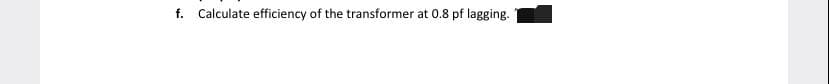 f. Calculate efficiency of the transformer at 0.8 pf lagging.
