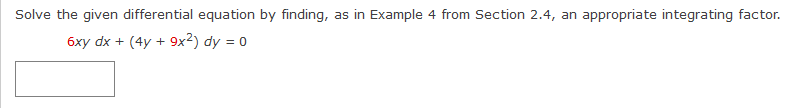 Solve the given differential equation by finding, as in Example 4 from Section 2.4, an appropriate integrating factor.
6xy dx + (4y + 9x²) dy = 0