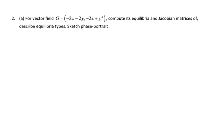 2. (a) For vector field G=(-2x-2y,-2x+ y² ), compute its equilibria and Jacobian matrices of;
describe equilibria types. Sketch phase-portrait
