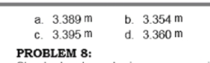 a. 3.389 m
c. 3.395 m
b. 3.354 m
d. 3.360 m
PROBLEM 8:
