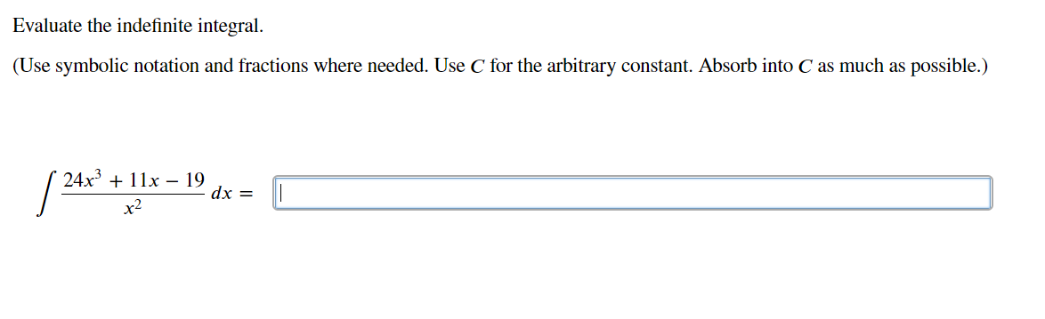 Evaluate the indefinite integral.
(Use symbolic notation and fractions where needed. Use C for the arbitrary constant. Absorb into C as much as possible.)
24x3 + 11x – 19
dx =
x2
