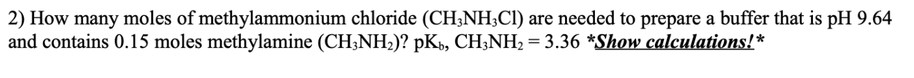 2) How many moles of methylammonium chloride (CH;NH;CI) are needed to prepare a buffer that is pH 9.64
and contains 0.15 moles methylamine (CH;NH2)? pK», CH;NH2 =3.36 *Show calculations!*
