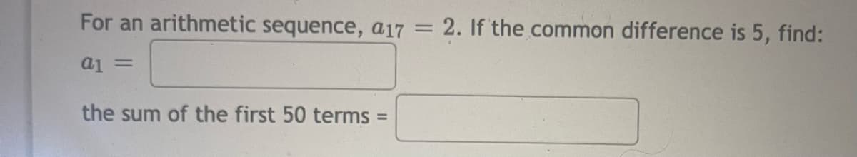 For an arithmetic sequence, a17
2. If the common difference is 5, find:
aj =
the sum of the first 50 terms =
