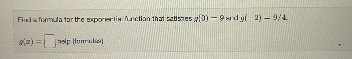 Find a formula for the exponential function that satisfies g(0) = 9 and g(-2) = 9/4.
g(z) =
help (formulas)
