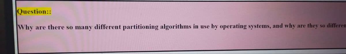 Question::
Why are there so many different partitioning algorithms in use by operating systems, and why are they so differem
