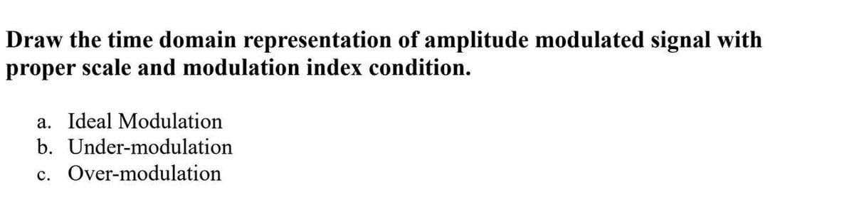 Draw the time domain representation of amplitude modulated signal with
proper scale and modulation index condition.
a. Ideal Modulation
b. Under-modulation
c. Over-modulation
