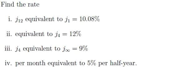 Find the rate
i. j12 equivalent to ji = 10.08%
ii. equivalent to j4 = 12%
iii. j4 equivalent to jo = 9%
iv. per month equivalent to 5% per half-year.
