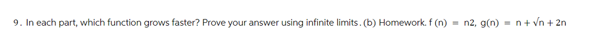 9. In each part, which function grows faster? Prove your answer using infinite limits. (b) Homework. f (n) = n2, g(n) = n + √n + 2n