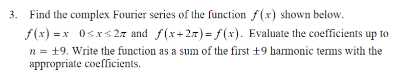 3. Find the complex Fourier series of the function f(x) shown below.
f(x)=x_ 0≤x≤27 and_ƒ(x+27)=f(x). Evaluate the coefficients up to
+9. Write the function as a sum of the first +9 harmonic terms with the
appropriate coefficients.
n =