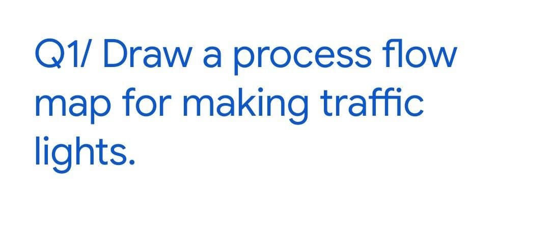 Q1/ Draw a process flow
map for making traffic
lights.
