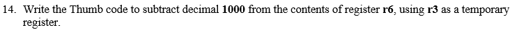 14. Write the Thumb code to subtract decimal 1000 from the contents of register r6, using r3 as a temporary
register.
