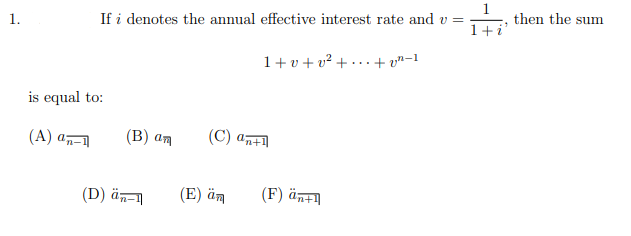 If i denotes the annual effective interest rate and v =
1+i
then the sum
1.
1+ v + v² + • . . + vn-1
is equal to:
(A) a
(В) аn
(C) an+1
(D) än-
(E) äm
(F) än+n
