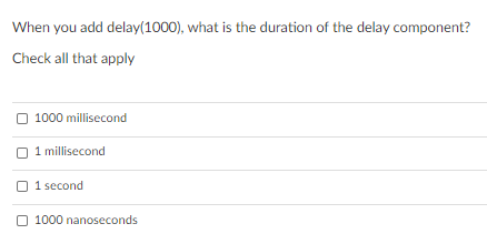 When you add delay(1000), what is the duration of the delay component?
Check all that apply
O 1000 millisecond
1 millisecond
1 second
O 1000 nanoseconds
