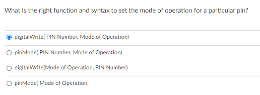 What is the right function and syntax to set the mode of operation for a particular pin?
digitalWrite( PIN Number, Mode of Operation)
O pinMode( PIN Number, Mode of Operation)
O digitalWrite(Mode of Operation, PIN Number)
O pinMode( Mode of Operation,
