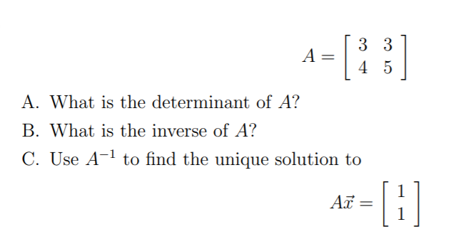 3 3
A =
4 5
A. What is the determinant of A?
B. What is the inverse of A?
C. Use A-1 to find the unique solution to
ar - [}]
1
Ax =
1
