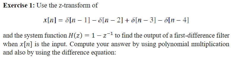 Exercise 1: Use the z-transform of
-
x[n] = d[n − 1] − 6[n − 2] + 6[n − 3] − d[n − 4]
and the system function H(z) = 1 − z¯¹ to find the output of a first-difference filter
when x[n] is the input. Compute your answer by using polynomial multiplication
and also by using the difference equation: