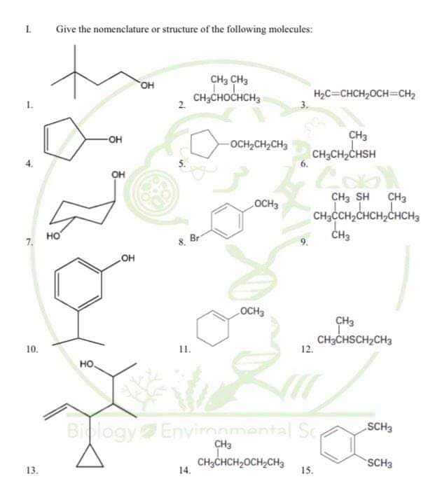 Give the nomenclature or structure of the following molecules:
CH2 CH3
CH3CHOCHCH3
но,
H2C=CHCH,OCH=CH2
3.
-он
CH3
-OCH2CH2CH3
CH3CH2CHSH
он
CH3
CH,CCH,CHCH,CHCH,
CH3
CH, SH
OCH3
но
7.
8 Br
OCH3
CH3
CH3CHSCH2CH3
12.
10.
11.
но,
Biology Envimnmental Sc
SCH3
CH3
CH3CHCH2OCH,CH3
SCH3
13.
14.
15.
