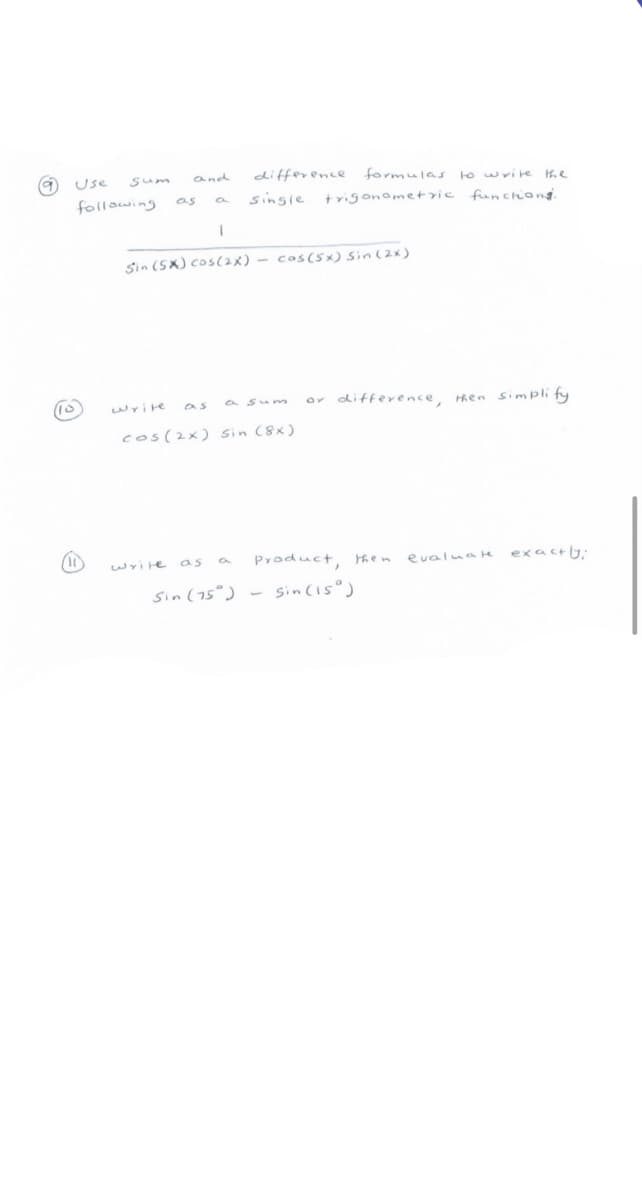 difference
formulas to wrire he
Use
and
following
sinsie trigonometric
as
funchiong.
Sin (5X) cos(2x) – cas(sx) Sin (2x)
as
or ditference, Hen simplify
write
a sum
cos(2x) sin (8x)
wri te
as a
Product, Hhen
evalua He exactlG:
Sin (75°) - sincis°)
