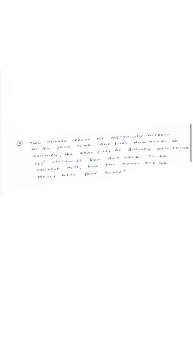 the metropolis
one flies
flies
at
leave
planes
Two
time.
same
at the
other
you mph, the
120° clockwise
from
neavest
planes
after
how
four
due
airport
due north
300mPh On a
the
north. TO
apart
arc
far
hours?
ct
course