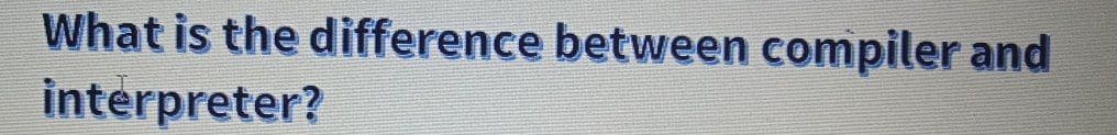 What is the difference between compiler and
interpreter?

