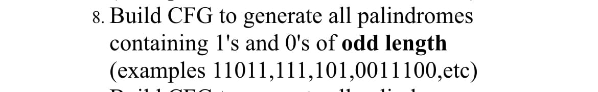 8. Build CFG to generate all palindromes
containing I's and 0's of odd length
(examples 11011,111,101,0011100,etc)