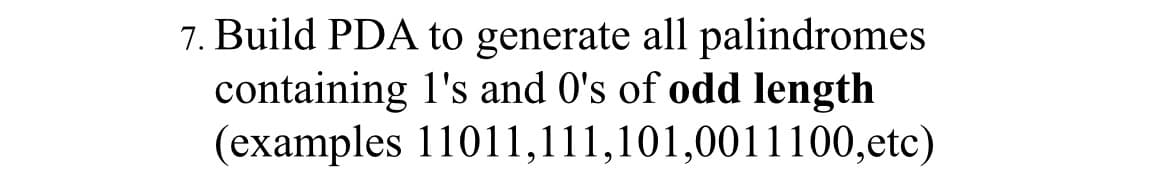 7. Build PDA to generate all palindromes
containing I's and 0's of odd length
(examples 11011,111,101,0011100,etc)