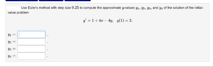 Use Euler's method with step size 0.25 to compute the approximate y-values 9₁, 92, 93, and y4 of the solution of the initial-
value problem
3/1 =
3/2 =
Y3 =
Y₁ =
y = 1+ 4x - 4y, y(1) = 2.