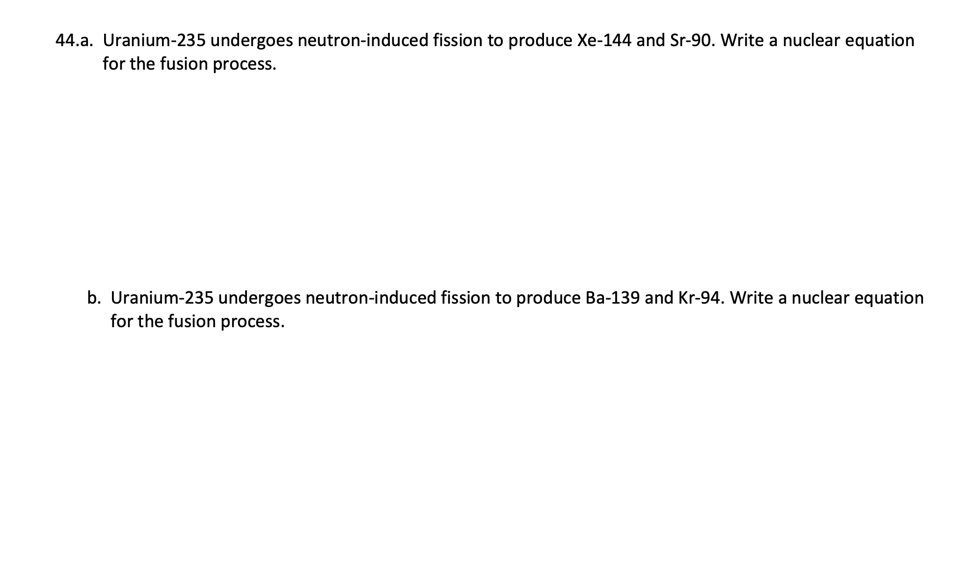 b. Uranium-235 undergoes neutron-induced fission to produce Ba-139 and Kr-94. Write a nuclear equation
for the fusion process.
