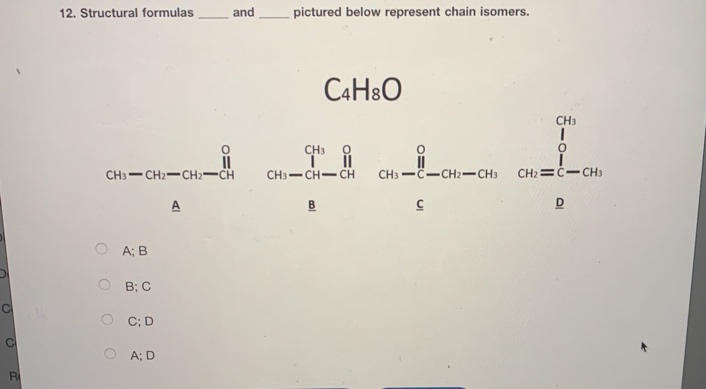 12. Structural formulas
and
pictured below represent chain isomers.
CAH8O
CH3
CH3
CH3 CH2- CH2¬CH
CH3-CH- CH
CH3 -C-CH2-CH3
CH2=C-CH3
A
В
D
А; В
B; C
C; D
A; D
o=3
