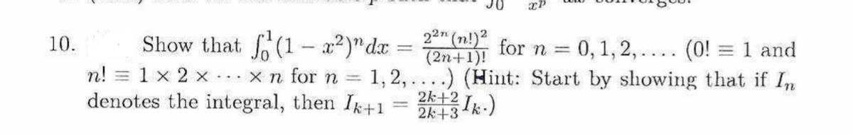 xP
22" (n!)?
(2n+1)!
x n for n = 1, 2, ....) (Hint: Start by showing that if In
10.
Show that fo (1- a?)"dx
for n = 0, 1, 2,.... (0! = 1 and
||
n! = 1 x 2 x
denotes the integral, then Ik+1
...
2k+2
2k +3 k-)
