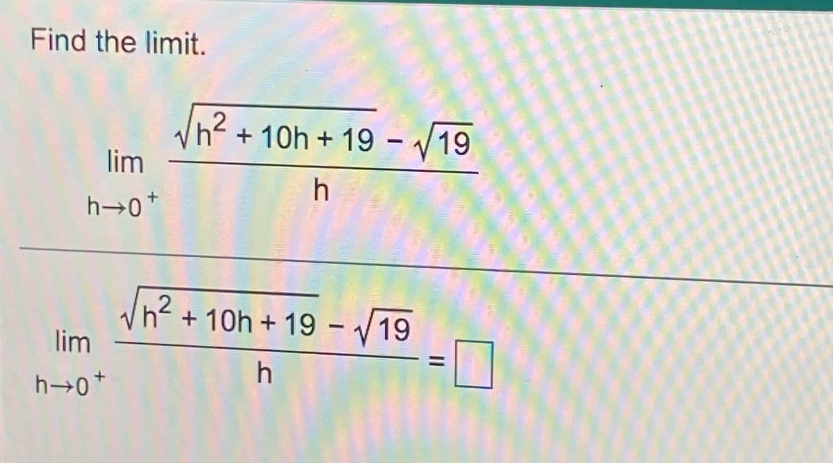 Find the limit.
+10h+19
– V19
lim
h→0*
2
+ 10h + 19 - 19
lim
h
h 0+
