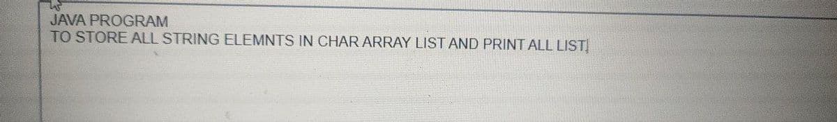 JAVA PROGRAM
TO STORE ALL STRING ELEMNTS IN CHAR ARRAY LIST AND PRINT ALL LIST
