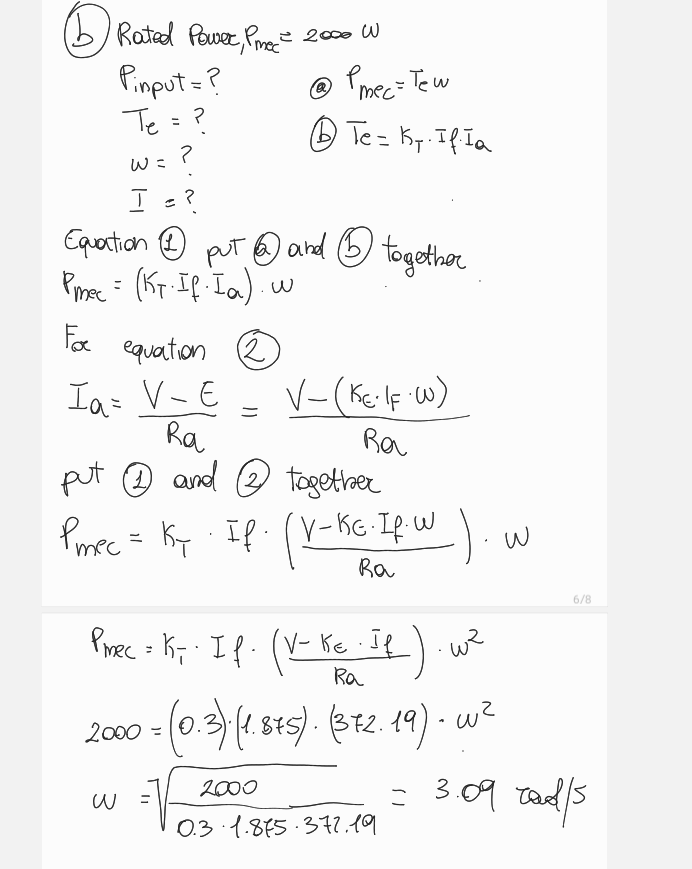 mec
e
⑤ Rated Power, Pm = 2000 W
Pinput=?
Te = ?
W =
?
Т ?
=
Pmec=Tew
⑥Te = Ky. If. Ia
Equation ① put and ⑤ together
Pmec = (KT. IP. Ia). w
Fос
equation
2
Iα = V - E
√(KE-IF-W)
Ra
Ra
put and ② together
Pmec = Ky · If⋅ (V-KG. If⋅ W )
Ra
PMRC = KT · IP. (V-Ke-IR)
Ra
2000 = (0.3) (1.875). (372.19).
(0.3)·(1.875).
2000
W
0.3.1.875.377.19
w2
W
6/8
= 3.09 rad/s