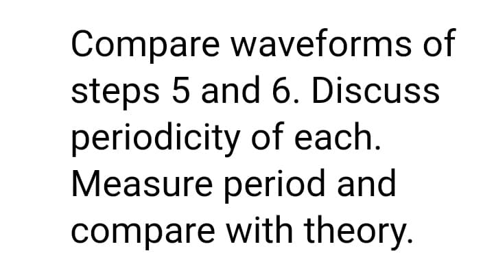 Compare waveforms of
steps 5 and 6. Discuss
periodicity of each.
Measure period and
compare with theory.
