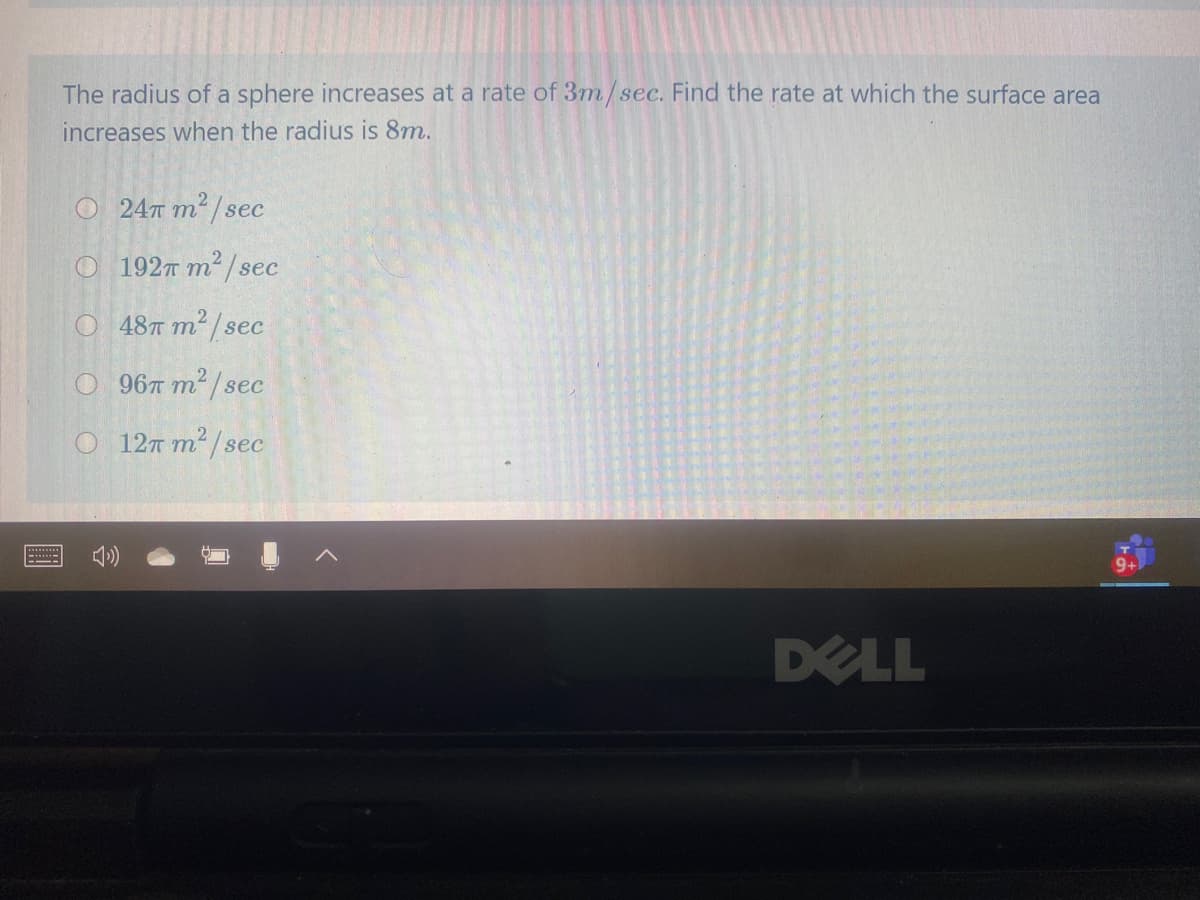 The radius of a sphere increases at a rate of 3m/sec. Find the rate at which the surface area
increases when the radius is 8m.
О 24т т
m²/sec
O 192T m2 / sec
O 48T m² / sec
O 96T m/sec
О 12т т?/sec
DELL
