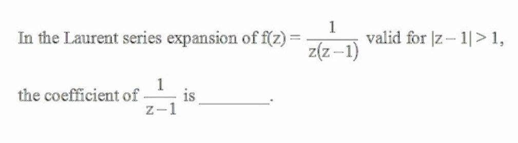 1
valid for |z- 1|>1,
z(z-1)
In the Laurent series expansion of f(z) =
1
is
the coefficient of
-1
