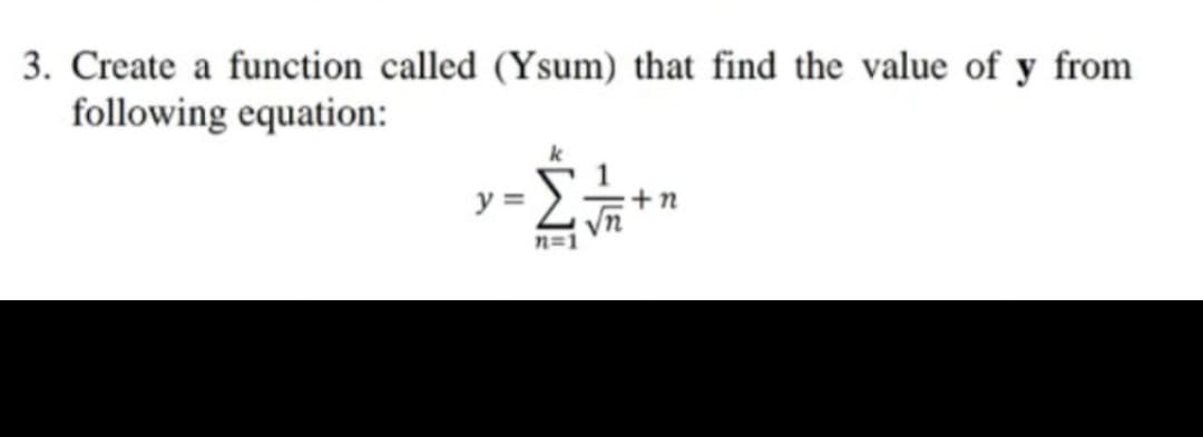 3. Create a function called (Ysum) that find the value of y from
following equation:
y =
Vn
n=1
