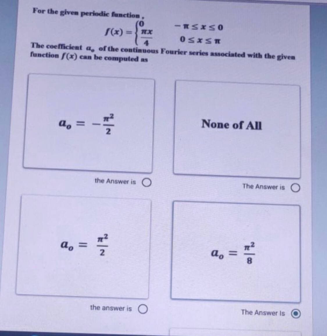 For the given periodic function,
S(x) =
4.
The coefficient a, of the continuous Fourier series associated with the given
function f(x) can be computed as
a, =
None of All
the Answer is
The Answer is
a, =
a, =
the answer is
The Answer Is
