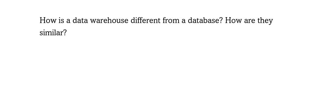 How is a data warehouse different from a database? How are they
similar?