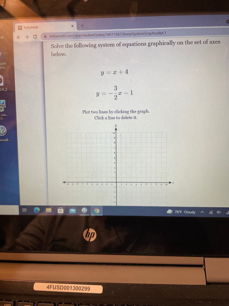 - DeltaMath
eB.
A deltamath.com/app/student/solve/14111567/linearSystemGraphicallyL1
on the set of axes
Solve the following system of equations graphically
below.
igital
ems
y = x +4
3
x -1
2
249_Z
y =
Plot two lines by clicking the graph.
-win..
1)
Click a line to delete it.
ecureB.
5
76°F Cloudy
P xD v
hp
4FUSD001300299

