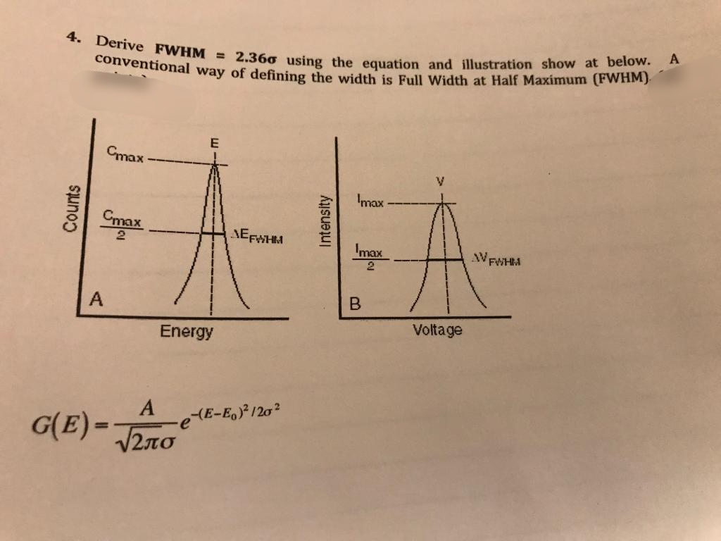 4. Derive FWHM = 2.360 using the equation and illustration show at below.
conventional way of defining the width is Full Width at Half Maximum (FWHM)
E
Cmax
Imax
Cmax
AEFWHM
Imax
FWHM
2
Voltage
Energy
A
e(E-E, 120?
G(E) =
%3D
Counts
Intensity
