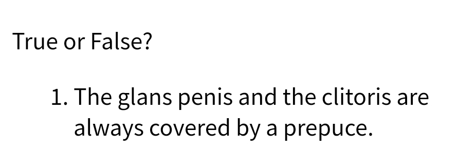 True or False?
1. The glans penis and the clitoris are
always covered by a prepuce.
