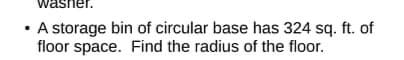 washer.
A storage bin of circular base has 324 sq. ft. of
floor space. Find the radius of the floor.
