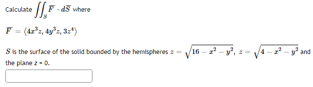 Calculate
F. dS where
F = (4x*z, 4y°z, 3:*)
S is the surface of the solid bounded by the hemispheres z =
16
2² – y°,
4 – 22
-y² and
the plane z = 0.
