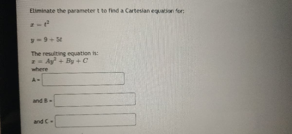 Eliminate the parameter t to find a Cartesian equation for:
y = 9+ 5t
The resulting equation is:
= Ay+ By + C
where
A =
and B =
and C =
