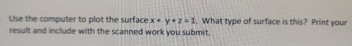 Use the computer to plot the surface x + y + z = 1. What type of surface is this? Print your
result and include with the scanned work you submit.
