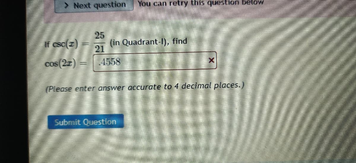 Next question
You can retry this question below
25
If csc(r)
(in Quadrant-I), find
21
cos (2z) =
4558
(Please enteEanswer accurate to 4 decimal places.)
Submit Question
