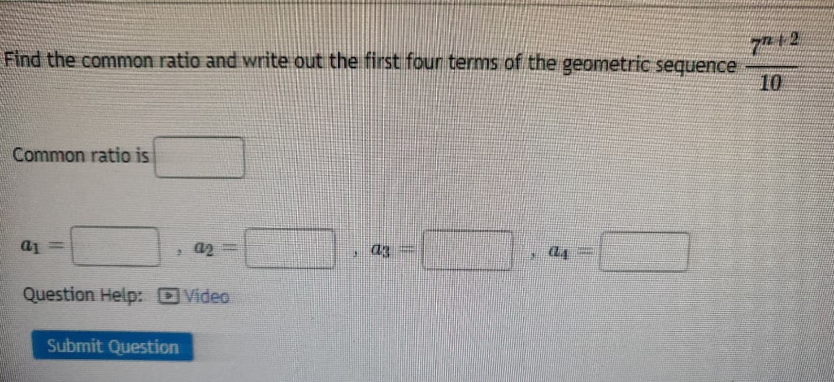 712
Find the common ratio and write out the first four terms of the geometric sequence
10
Common ratio is
手
Question Help:
Video
Submit Question
