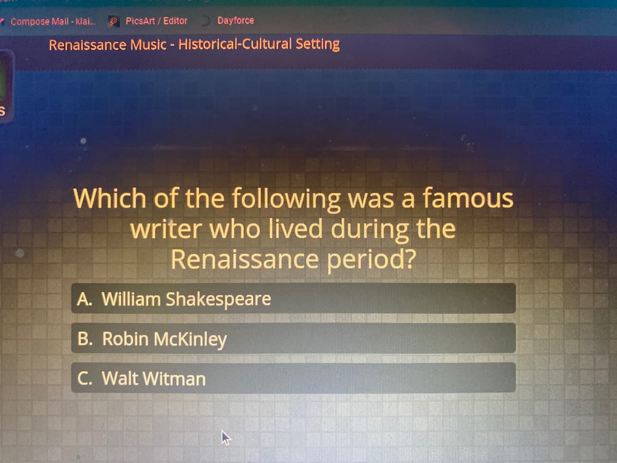 ### Renaissance Music - Historical-Cultural Setting

#### Question: 
Which of the following was a famous writer who lived during the Renaissance period?

- **A. William Shakespeare**
- **B. Robin McKinley**
- **C. Walt Whitman**

#### Explanation:
This question is designed to assess your knowledge of important literary figures from the Renaissance period. The correct answer is **A. William Shakespeare**, who is widely regarded as one of the greatest writers in the English language and lived during the Renaissance era (approximately the late 16th century to the early 17th century).

**Robin McKinley** and **Walt Whitman** were not from the Renaissance period; McKinley is a contemporary author known for her fantasy novels, and Whitman was an American poet from the 19th century, known for his work "Leaves of Grass."