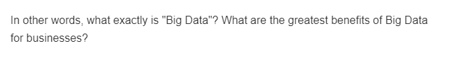 In other words, what exactly is "Big Data"? What are the greatest benefits of Big Data
for businesses?